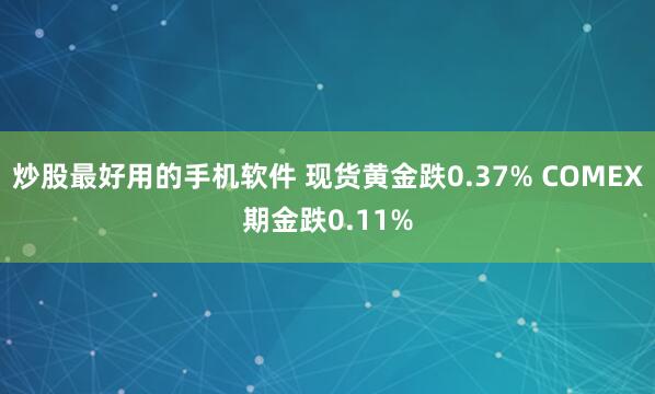 炒股最好用的手机软件 现货黄金跌0.37% COMEX期金跌0.11%