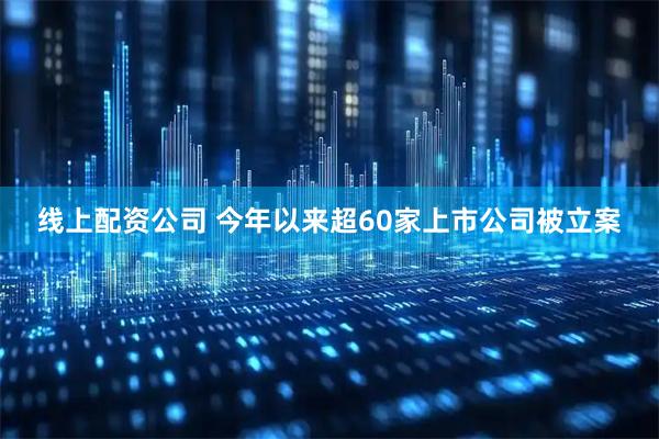 线上配资公司 今年以来超60家上市公司被立案