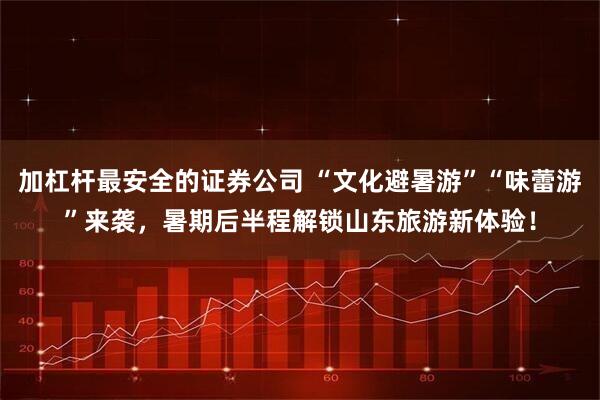加杠杆最安全的证券公司 “文化避暑游”“味蕾游”来袭，暑期后半程解锁山东旅游新体验！