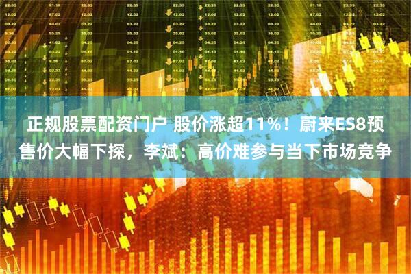正规股票配资门户 股价涨超11%！蔚来ES8预售价大幅下探，李斌：高价难参与当下市场竞争