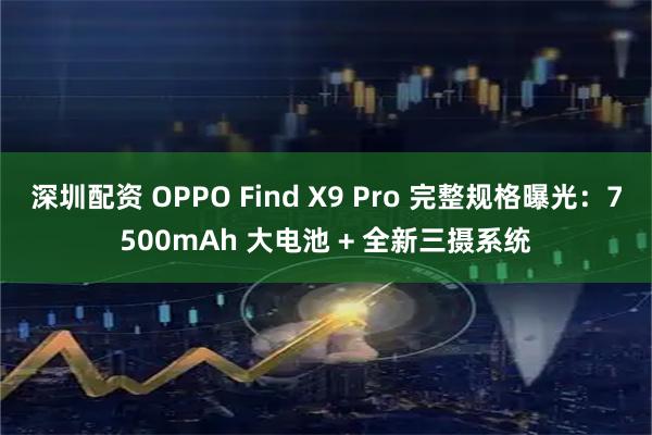 深圳配资 OPPO Find X9 Pro 完整规格曝光：7500mAh 大电池 + 全新三摄系统