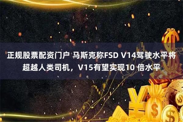 正规股票配资门户 马斯克称FSD V14驾驶水平将超越人类司机，V15有望实现10 倍水平