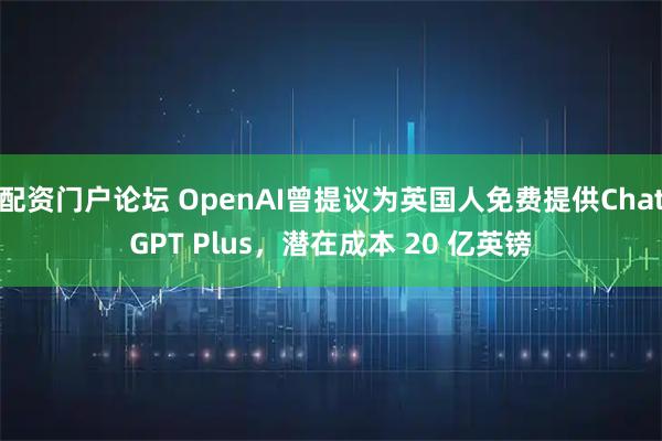 配资门户论坛 OpenAI曾提议为英国人免费提供ChatGPT Plus，潜在成本 20 亿英镑