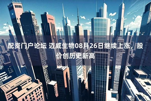 配资门户论坛 迈威生物08月26日继续上涨，股价创历史新高