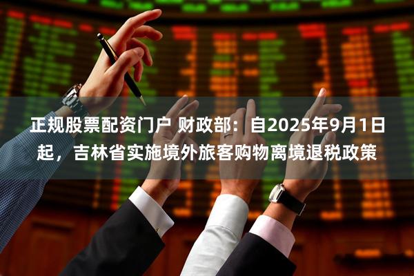 正规股票配资门户 财政部：自2025年9月1日起，吉林省实施境外旅客购物离境退税政策