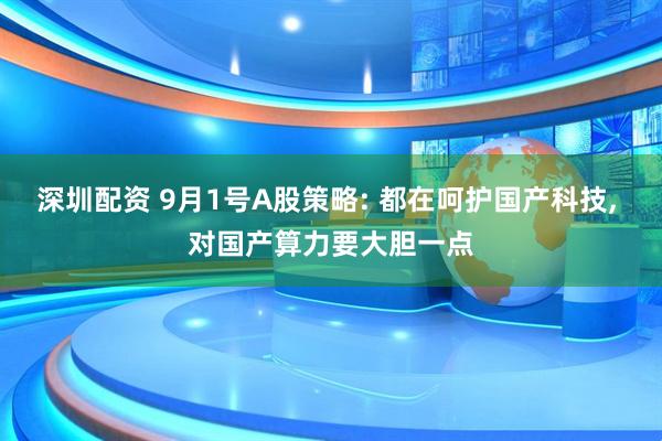 深圳配资 9月1号A股策略: 都在呵护国产科技, 对国产算力要大胆一点