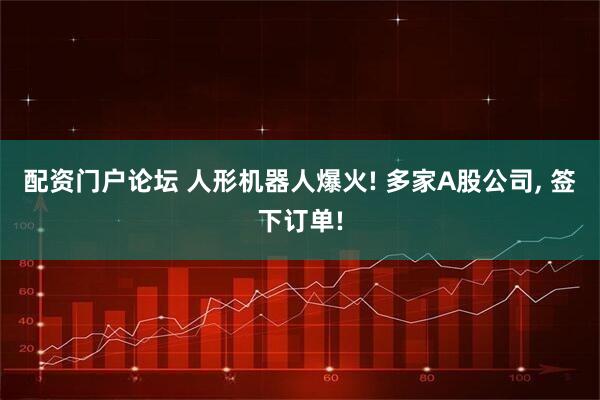 配资门户论坛 人形机器人爆火! 多家A股公司, 签下订单!