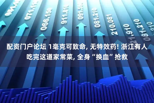 配资门户论坛 1毫克可致命, 无特效药! 浙江有人吃完这道家常菜, 全身“换血”抢救