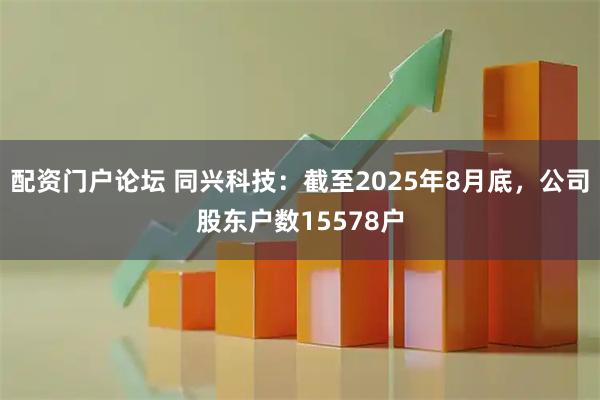 配资门户论坛 同兴科技：截至2025年8月底，公司股东户数15578户