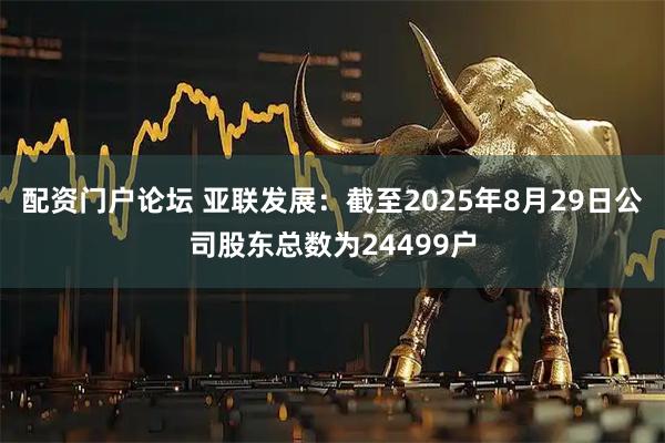 配资门户论坛 亚联发展：截至2025年8月29日公司股东总数为24499户