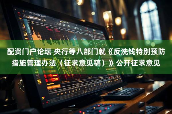 配资门户论坛 央行等八部门就《反洗钱特别预防措施管理办法（征求意见稿）》公开征求意见