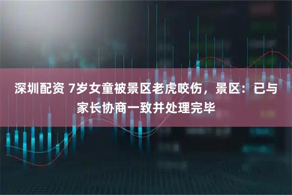 深圳配资 7岁女童被景区老虎咬伤，景区：已与家长协商一致并处理完毕