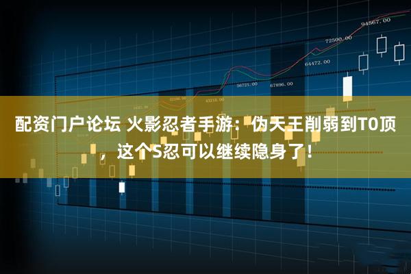 配资门户论坛 火影忍者手游：伪天王削弱到T0顶，这个S忍可以继续隐身了！