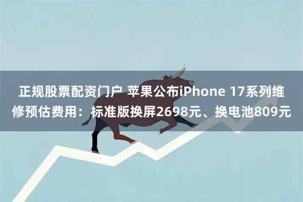 正规股票配资门户 苹果公布iPhone 17系列维修预估费用：标准版换屏2698元、换电池809元