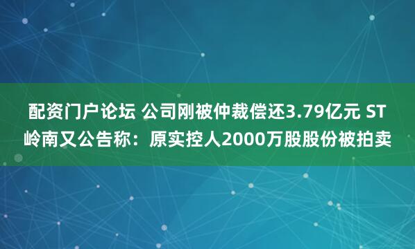 配资门户论坛 公司刚被仲裁偿还3.79亿元 ST岭南又公告称：原实控人2000万股股份被拍卖