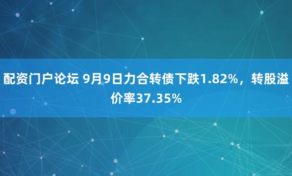 配资门户论坛 9月9日力合转债下跌1.82%，转股溢价率37.35%