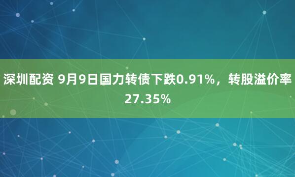 深圳配资 9月9日国力转债下跌0.91%，转股溢价率27.35%