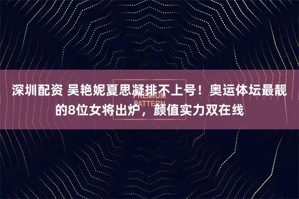 深圳配资 吴艳妮夏思凝排不上号！奥运体坛最靓的8位女将出炉，颜值实力双在线