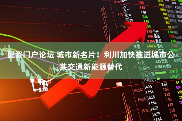 配资门户论坛 城市新名片！利川加快推进城市公共交通新能源替代