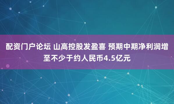 配资门户论坛 山高控股发盈喜 预期中期净利润增至不少于约人民币4.5亿元