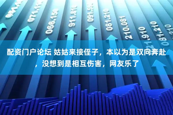 配资门户论坛 姑姑来接侄子,本以为是双向奔赴,没想到是相互伤害,网友乐了