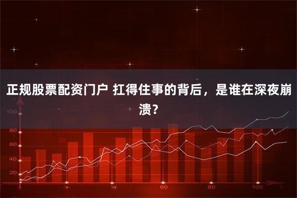 正规股票配资门户 扛得住事的背后，是谁在深夜崩溃？