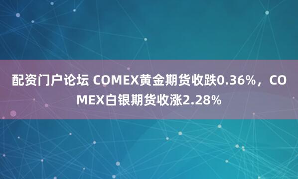 配资门户论坛 COMEX黄金期货收跌0.36%，COMEX白银期货收涨2.28%