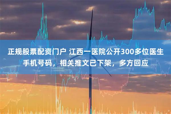 正规股票配资门户 江西一医院公开300多位医生手机号码，相关推文已下架，多方回应