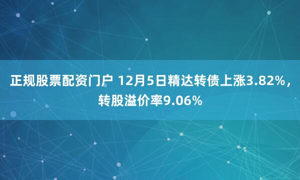 正规股票配资门户 12月5日精达转债上涨3.82%，转股溢价率9.06%