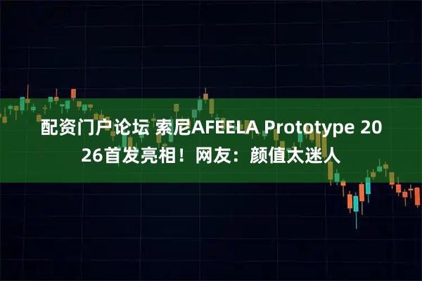 配资门户论坛 索尼AFEELA Prototype 2026首发亮相！网友：颜值太迷人