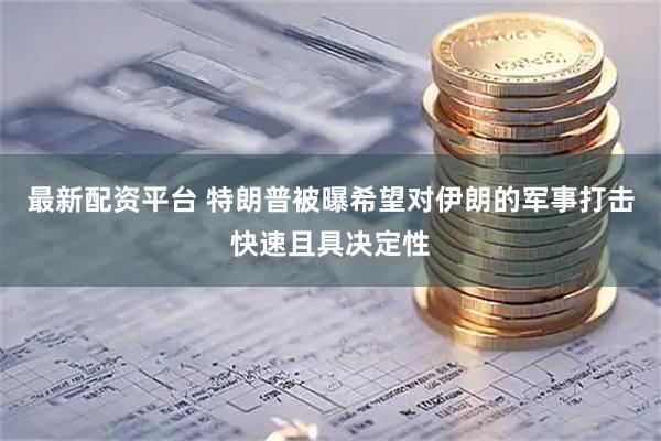 最新配资平台 特朗普被曝希望对伊朗的军事打击快速且具决定性