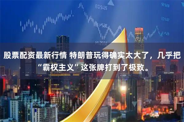 股票配资最新行情 特朗普玩得确实太大了，几乎把“霸权主义”这张牌打到了极致。