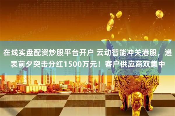 在线实盘配资炒股平台开户 云动智能冲关港股，递表前夕突击分红1500万元！客户供应商双集中
