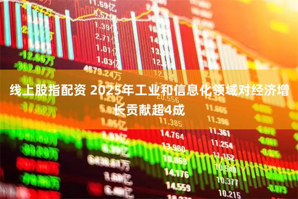 线上股指配资 2025年工业和信息化领域对经济增长贡献超4成