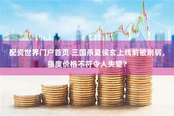 配资世界门户首页 三国杀夏侯玄上线前被削弱，强度价格不符令人失望？