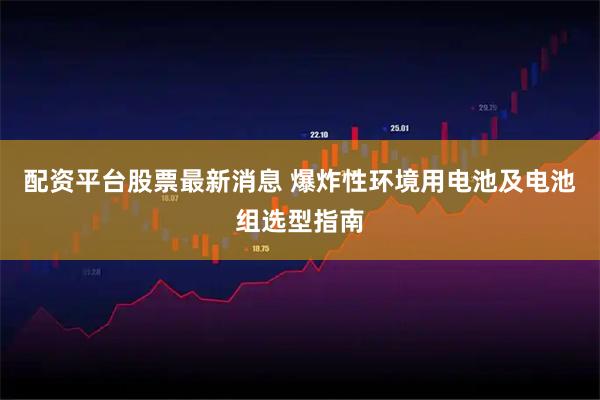 配资平台股票最新消息 爆炸性环境用电池及电池组选型指南