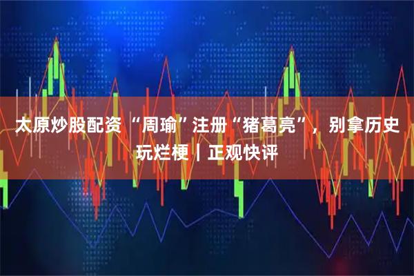 太原炒股配资 “周瑜”注册“猪葛亮”，别拿历史玩烂梗｜正观快评
