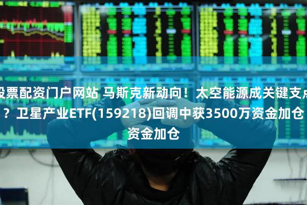 股票配资门户网站 马斯克新动向!太空能源成关键支点?卫星产业ETF(159218)回调中获3500万资金加仓
