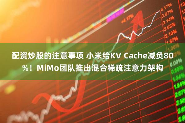 配资炒股的注意事项 小米给KV Cache减负80%！MiMo团队推出混合稀疏注意力架构