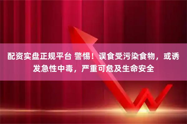 配资实盘正规平台 警惕！误食受污染食物，或诱发急性中毒，严重可危及生命安全
