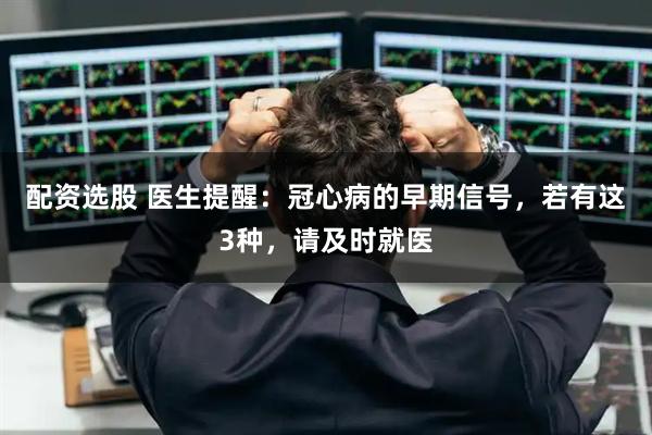 配资选股 医生提醒:冠心病的早期信号,若有这3种,请及时就医