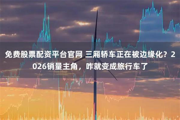 免费股票配资平台官网 三厢轿车正在被边缘化?2026销量主角,咋就变成旅行车了