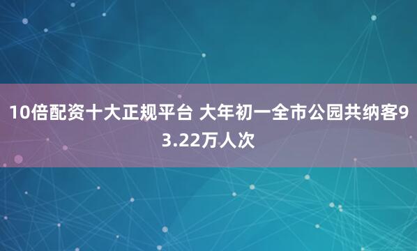 10倍配资十大正规平台 大年初一全市公园共纳客93.22万人次