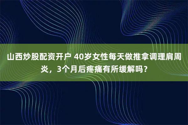 山西炒股配资开户 40岁女性每天做推拿调理肩周炎，3个月后疼痛有所缓解吗？