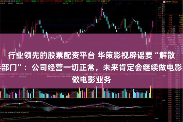 行业领先的股票配资平台 华策影视辟谣要“解散电影部门”：公司经营一切正常，未来肯定会继续做电影业务