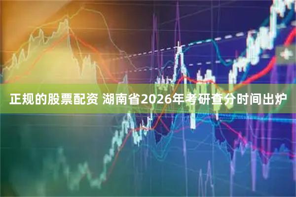 正规的股票配资 湖南省2026年考研查分时间出炉