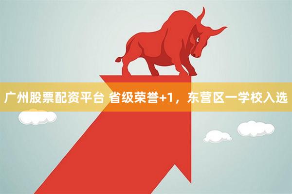 广州股票配资平台 省级荣誉+1,东营区一学校入选