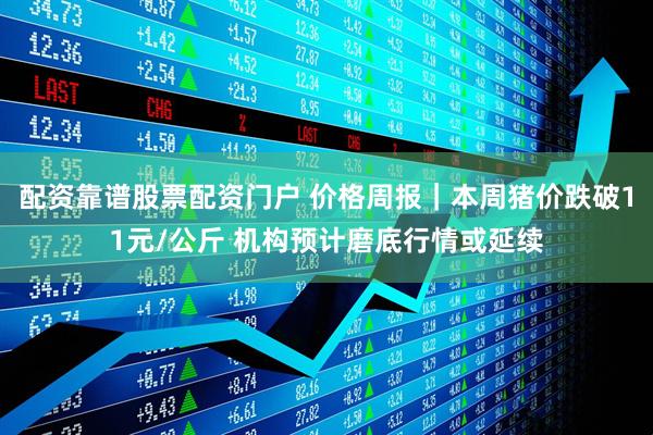 配资靠谱股票配资门户 价格周报｜本周猪价跌破11元/公斤 机构预计磨底行情或延续