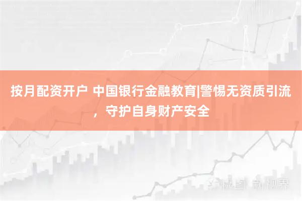 按月配资开户 中国银行金融教育|警惕无资质引流，守护自身财产安全