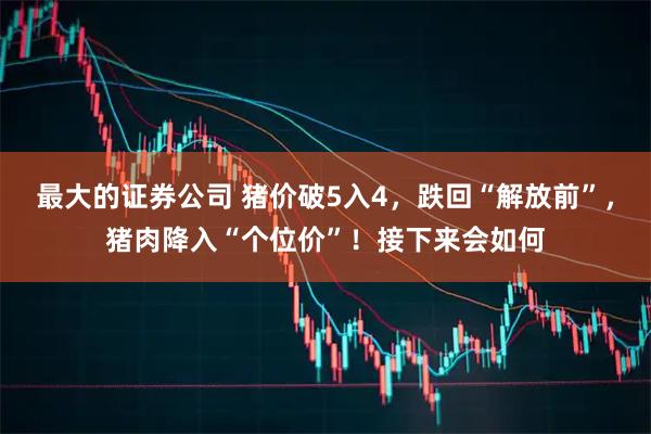 最大的证券公司 猪价破5入4,跌回“解放前”,猪肉降入“个位价”!接下来会如何